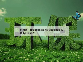 广州港：截至2026年1月9日公司股东人数为61433户
