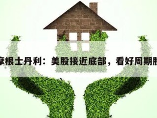 摩根士丹利：美股接近底部，看好周期股