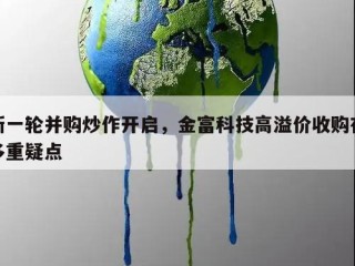 新一轮并购炒作开启，金富科技高溢价收购存多重疑点