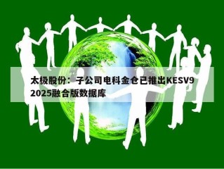 太极股份：子公司电科金仓已推出KESV92025融合版数据库