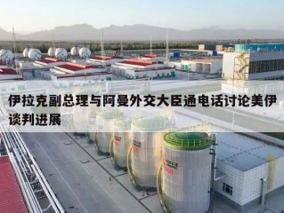 伊拉克副总理与阿曼外交大臣通电话讨论美伊谈判进展