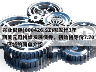 兴业银锡(000426.SZ)拟发行3年期美元可持续发展债券，初始指导价7.70%区域的简单介绍