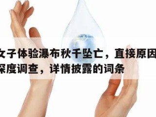 包含女子体验瀑布秋千坠亡，直接原因公布！央视深度调查，详情披露的词条